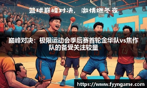巅峰对决：极限运动会季后赛首轮金华队vs焦作队的备受关注较量