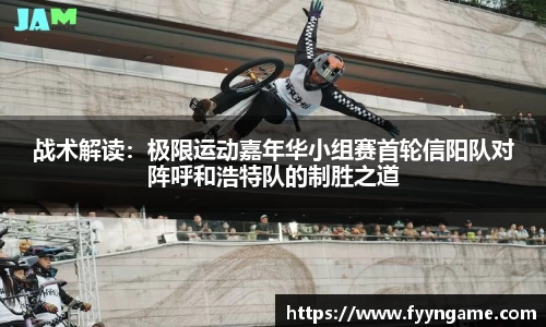战术解读：极限运动嘉年华小组赛首轮信阳队对阵呼和浩特队的制胜之道