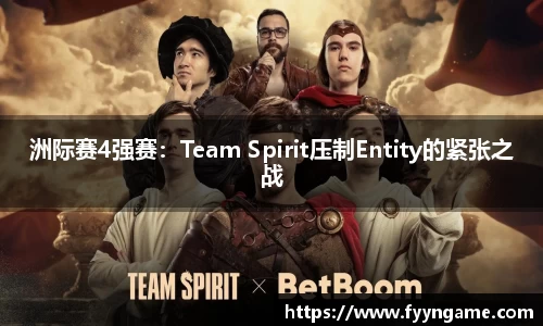 洲际赛4强赛：Team Spirit压制Entity的紧张之战