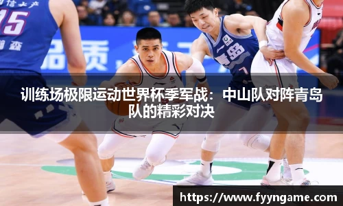训练场极限运动世界杯季军战：中山队对阵青岛队的精彩对决