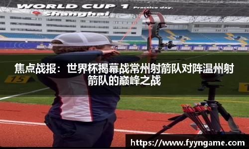 焦点战报：世界杯揭幕战常州射箭队对阵温州射箭队的巅峰之战