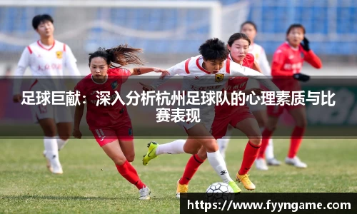 足球巨献：深入分析杭州足球队的心理素质与比赛表现