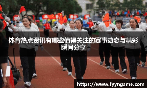 体育热点资讯有哪些值得关注的赛事动态与精彩瞬间分享