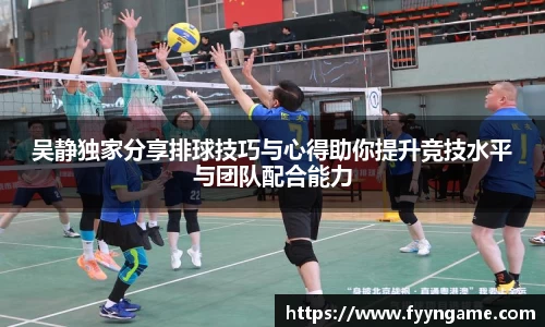吴静独家分享排球技巧与心得助你提升竞技水平与团队配合能力