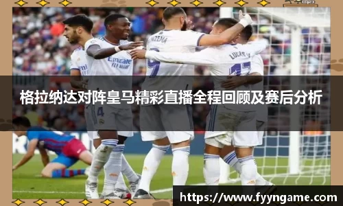 格拉纳达对阵皇马精彩直播全程回顾及赛后分析