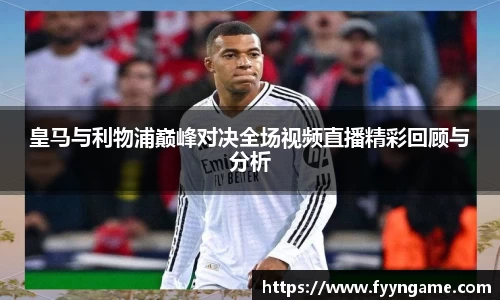 皇马与利物浦巅峰对决全场视频直播精彩回顾与分析
